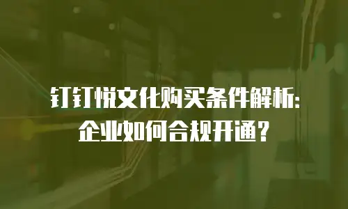 钉钉悦文化购买条件解析：企业如何合规开通？