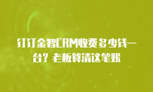 钉钉金智CRM收费多少钱一台？老板算清这笔账