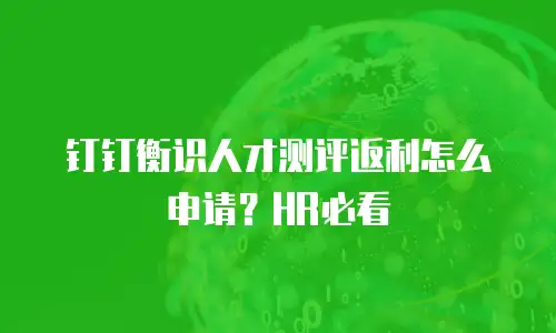 钉钉衡识人才测评返利怎么申请？HR必看