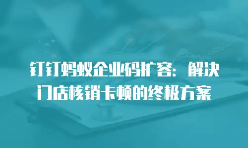 钉钉蚂蚁企业码扩容：解决门店核销卡顿的终极方案
