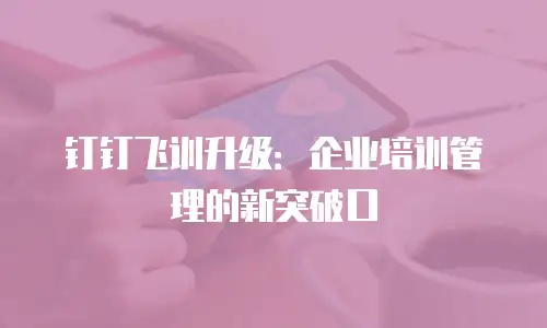 钉钉飞训升级：企业培训管理的新突破口