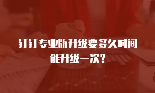 钉钉专业版升级要多久时间能升级一次？