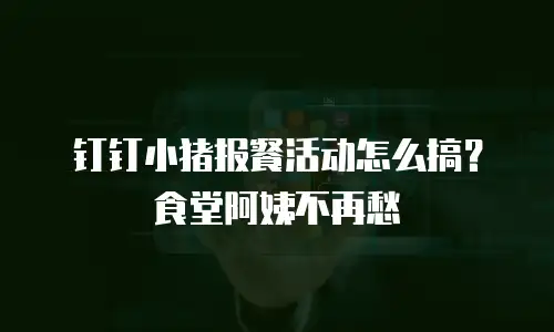 钉钉小猪报餐活动怎么搞？食堂阿姨不再愁