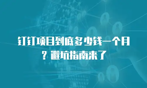 钉钉项目到底多少钱一个月？避坑指南来了