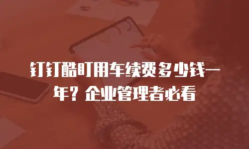 钉钉酷盯用车续费多少钱一年？企业管理者必看