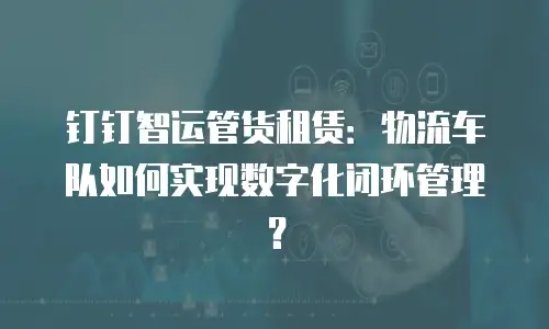 钉钉智运管货租赁：物流车队如何实现数字化闭环管理？