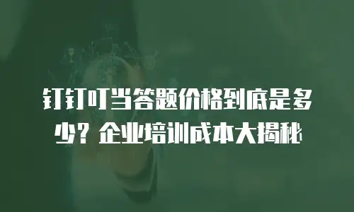 钉钉叮当答题价格到底是多少？企业培训成本大揭秘