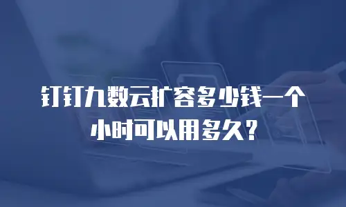 钉钉九数云扩容多少钱一个小时可以用多久？