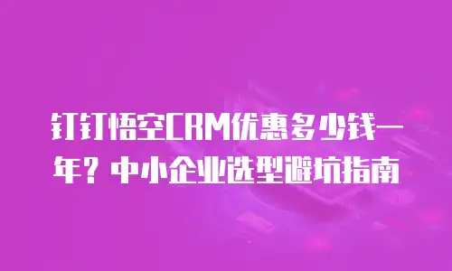 钉钉悟空CRM优惠多少钱一年？中小企业选型避坑指南