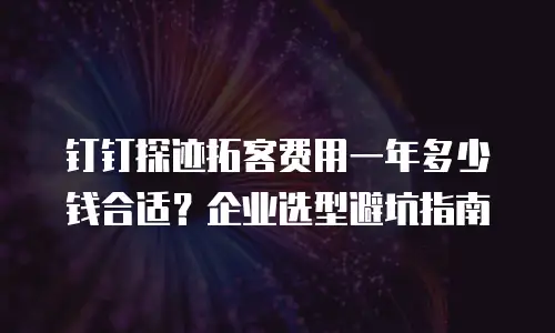 钉钉探迹拓客费用一年多少钱合适？企业选型避坑指南