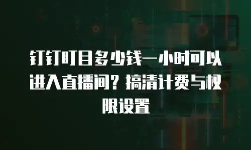 钉钉盯目多少钱一小时可以进入直播间？搞清计费与权限设置