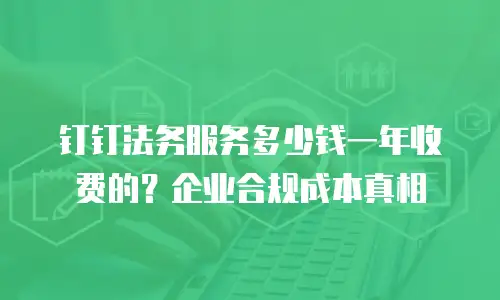 钉钉法务服务多少钱一年收费的？企业合规成本真相