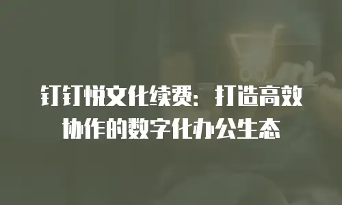 钉钉悦文化续费：打造高效协作的数字化办公生态