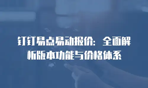 钉钉易点易动报价：全面解析版本功能与价格体系