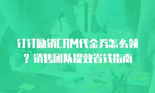 钉钉励销CRM代金券怎么领？销售团队提效省钱指南