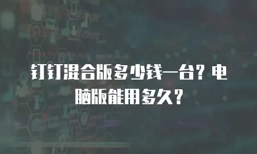 钉钉混合版多少钱一台？电脑版能用多久？