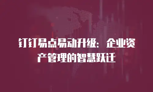 钉钉易点易动升级：企业资产管理的智慧跃迁
