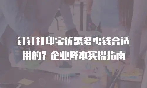 钉钉打印宝优惠多少钱合适用的？企业降本实操指南