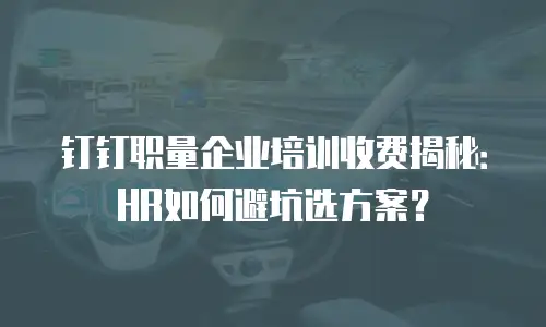 钉钉职量企业培训收费揭秘：HR如何避坑选方案？