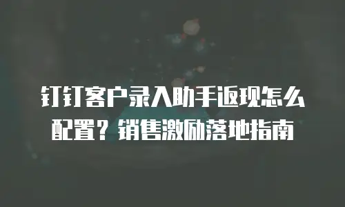 钉钉客户录入助手返现怎么配置？销售激励落地指南