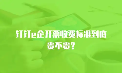 钉钉e企开票收费标准到底贵不贵？
