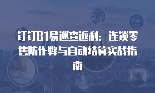 钉钉B1易巡查返利：连锁零售防作弊与自动结算实战指南