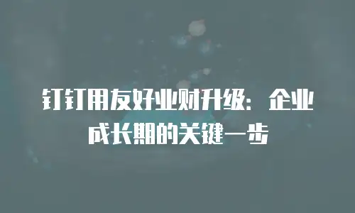钉钉用友好业财升级：企业成长期的关键一步