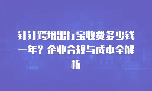 钉钉跨境出行宝收费多少钱一年？企业合规与成本全解析