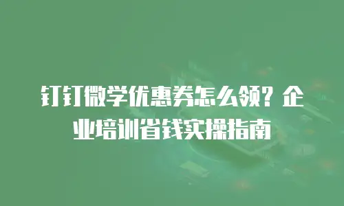 钉钉微学优惠券怎么领？企业培训省钱实操指南