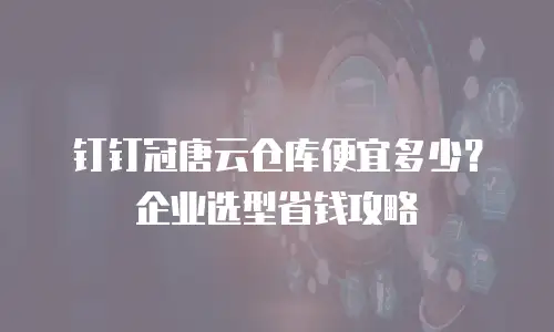 钉钉冠唐云仓库便宜多少？企业选型省钱攻略