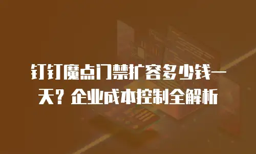 钉钉魔点门禁扩容多少钱一天？企业成本控制全解析