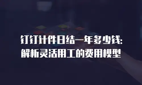 钉钉计件日结一年多少钱：解析灵活用工的费用模型