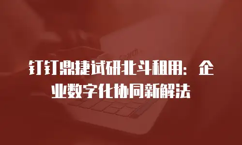 钉钉鼎捷试研北斗租用：企业数字化协同新解法