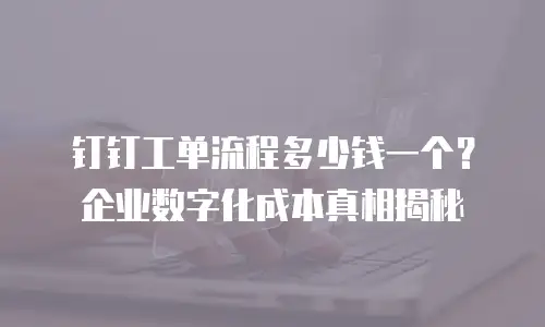 钉钉工单流程多少钱一个？企业数字化成本真相揭秘