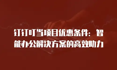 钉钉叮当项目优惠条件：智能办公解决方案的高效助力