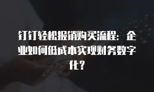 钉钉轻松报销购买流程：企业如何低成本实现财务数字化？