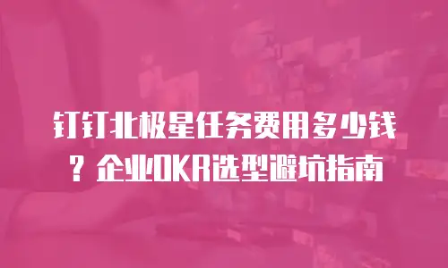 钉钉北极星任务费用多少钱？企业OKR选型避坑指南