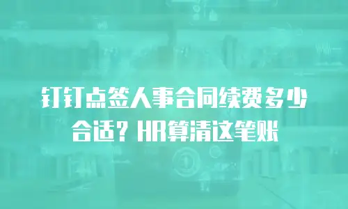 钉钉点签人事合同续费多少合适？HR算清这笔账