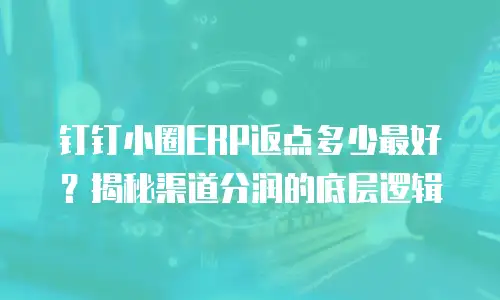 钉钉小圈ERP返点多少最好？揭秘渠道分润的底层逻辑