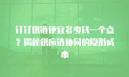 钉钉供链便宜多少钱一个点？揭秘供应链协同的隐形成本