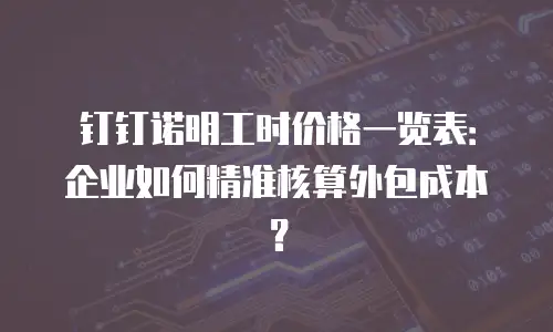 钉钉诺明工时价格一览表：企业如何精准核算外包成本？