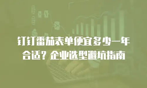 钉钉番茄表单便宜多少一年合适？企业选型避坑指南