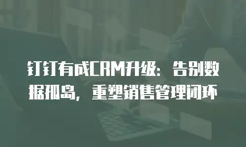 钉钉有成CRM升级：告别数据孤岛，重塑销售管理闭环