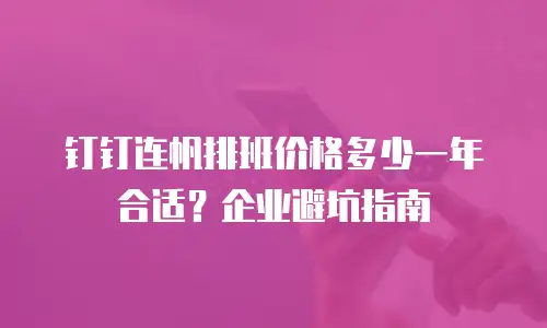 钉钉连帆排班价格多少一年合适？企业避坑指南