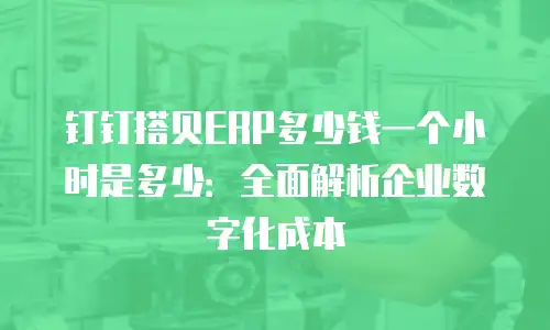 钉钉搭贝ERP多少钱一个小时是多少：全面解析企业数字化成本