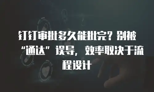 钉钉审批多久能批完？别被&ldquo;通达&rdquo;误导，效率取决于流程设计