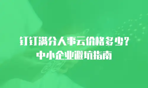 钉钉满分人事云价格多少？中小企业避坑指南