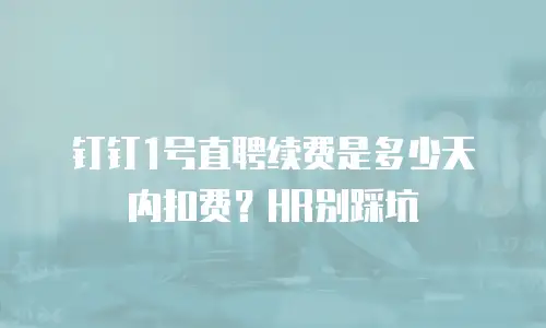 钉钉1号直聘续费是多少天内扣费？HR别踩坑