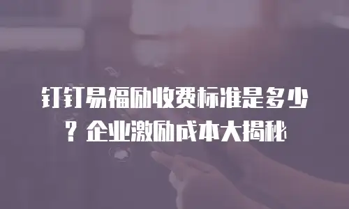 钉钉易福励收费标准是多少？企业激励成本大揭秘