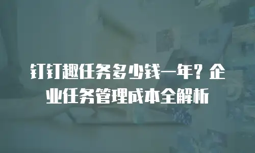 钉钉趣任务多少钱一年？企业任务管理成本全解析